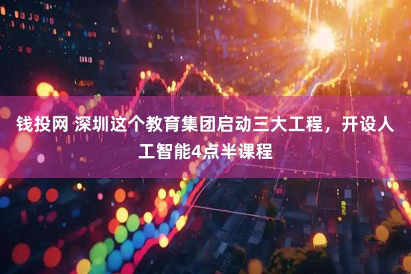 钱投网 深圳这个教育集团启动三大工程，开设人工智能4点半课程