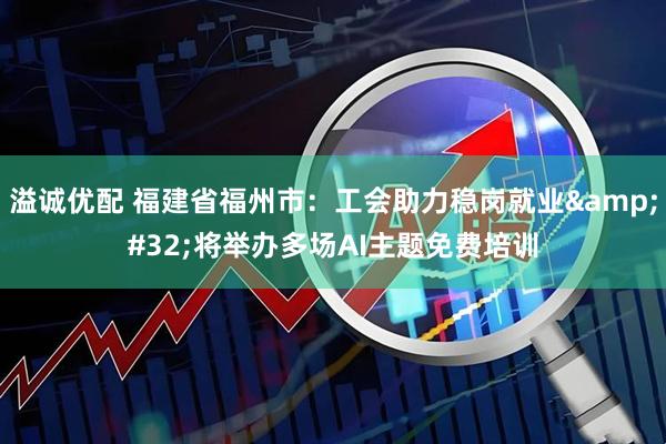溢诚优配 福建省福州市：工会助力稳岗就业 将举办多场AI主题免费培训