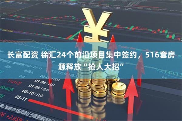 长富配资 徐汇24个前沿项目集中签约，516套房源释放“抢人大招”