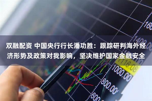 双融配资 中国央行行长潘功胜：跟踪研判海外经济形势及政策对我影响，坚决维护国家金融安全