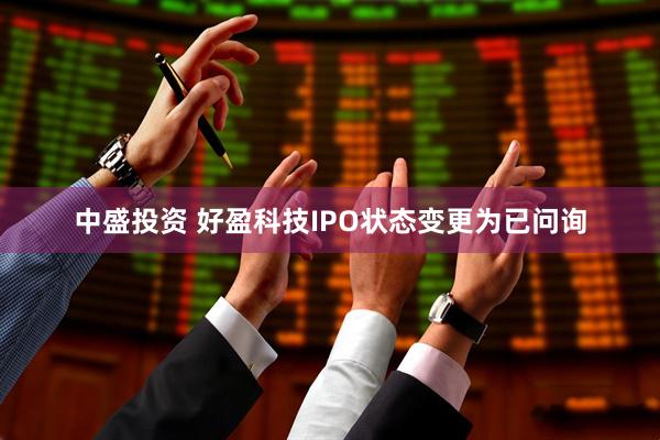 中盛投资 好盈科技IPO状态变更为已问询
