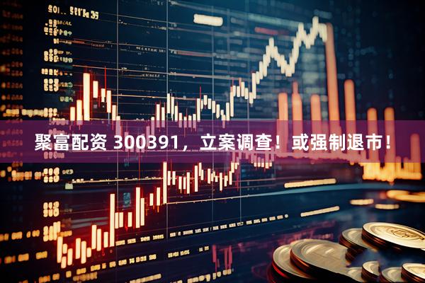 聚富配资 300391，立案调查！或强制退市！