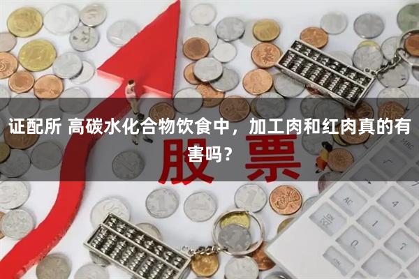 证配所 高碳水化合物饮食中,加工肉和红肉真的有害吗?