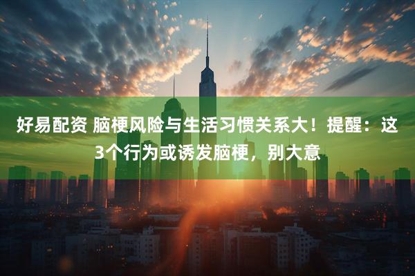 好易配资 脑梗风险与生活习惯关系大！提醒：这3个行为或诱发脑梗，别大意