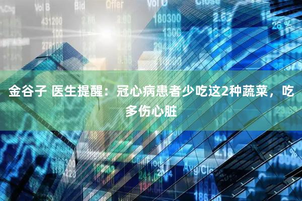 金谷子 医生提醒:冠心病患者少吃这2种蔬菜,吃多伤心脏