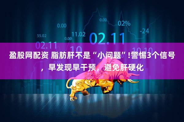 盈股网配资 脂肪肝不是“小问题”!警惕3个信号，早发现早干预，避免肝硬化