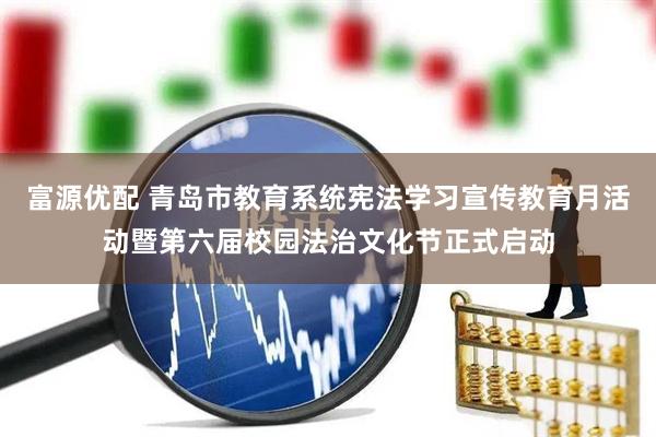 富源优配 青岛市教育系统宪法学习宣传教育月活动暨第六届校园法治文化节正式启动