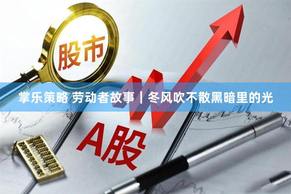 掌乐策略 劳动者故事｜冬风吹不散黑暗里的光