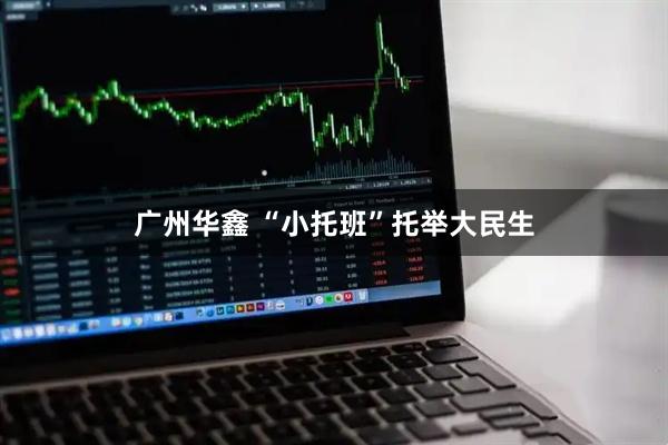 广州华鑫 “小托班”托举大民生