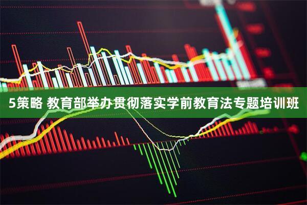 5策略 教育部举办贯彻落实学前教育法专题培训班