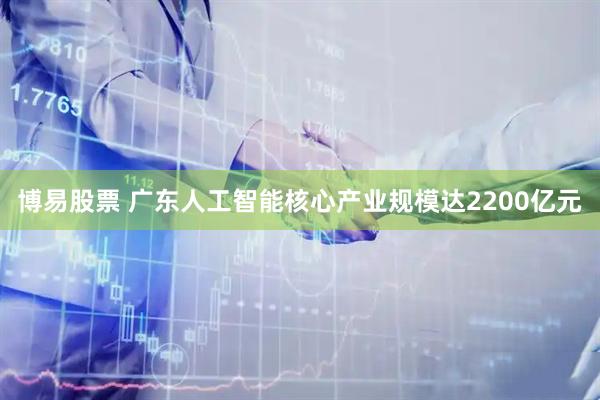 博易股票 广东人工智能核心产业规模达2200亿元