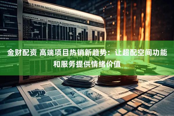 金财配资 高端项目热销新趋势：让超配空间功能和服务提供情绪价值
