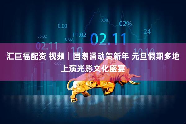 汇巨福配资 视频丨国潮涌动贺新年 元旦假期多地上演光影文化盛宴