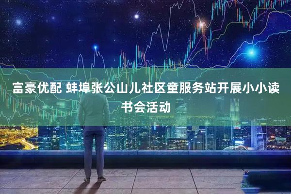 富豪优配 蚌埠张公山儿社区童服务站开展小小读书会活动