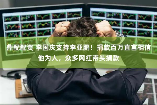 鼎配配资 李国庆支持李亚鹏!捐款百万直言相信他为人,众多网红带头捐款