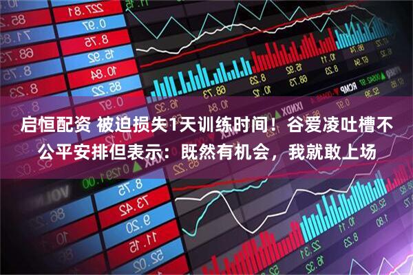 启恒配资 被迫损失1天训练时间！谷爱凌吐槽不公平安排但表示：既然有机会，我就敢上场