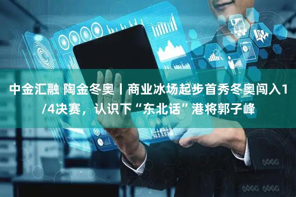 中金汇融 陶金冬奥丨商业冰场起步首秀冬奥闯入1/4决赛，认识下“东北话”港将郭子峰