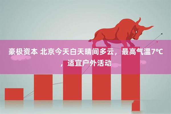 豪极资本 北京今天白天晴间多云，最高气温7℃，适宜户外活动