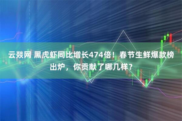 云燚网 黑虎虾同比增长474倍！春节生鲜爆款榜出炉，你贡献了哪几样？