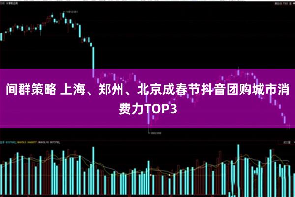 间群策略 上海、郑州、北京成春节抖音团购城市消费力TOP3