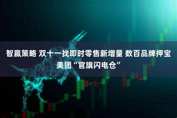 智赢策略 双十一找即时零售新增量 数百品牌押宝美团“官旗闪电仓”