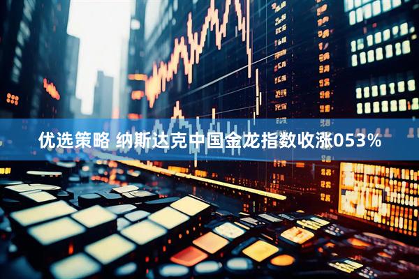 优选策略 纳斯达克中国金龙指数收涨053%