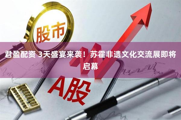 君盈配资 3天盛宴来袭!苏霍非遗文化交流展即将启幕