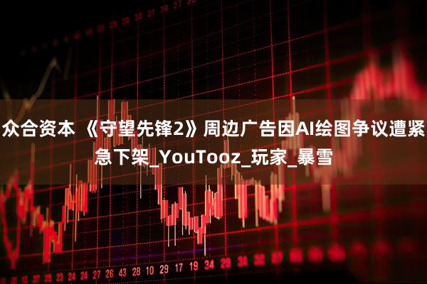 众合资本 《守望先锋2》周边广告因AI绘图争议遭紧急下架_YouTooz_玩家_暴雪
