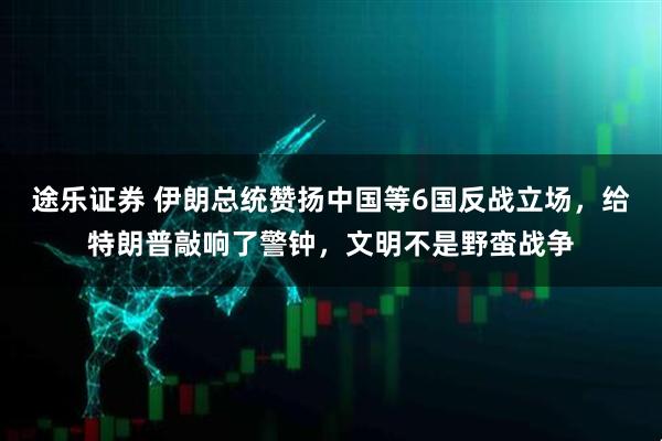 途乐证券 伊朗总统赞扬中国等6国反战立场，给特朗普敲响了警钟，文明不是野蛮战争