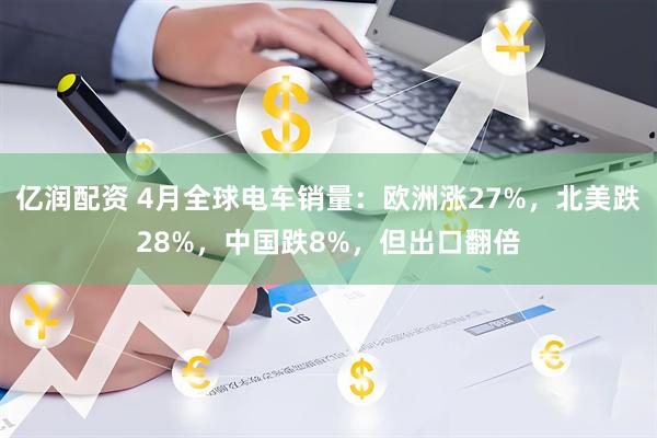 亿润配资 4月全球电车销量：欧洲涨27%，北美跌28%，中国跌8%，但出口翻倍