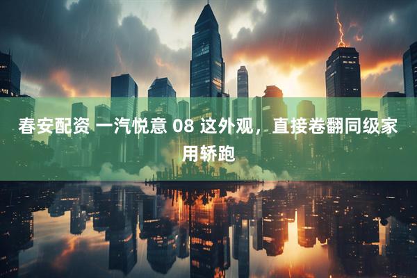 春安配资 一汽悦意 08 这外观，直接卷翻同级家用轿跑