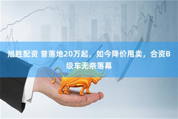旭胜配资 曾落地20万起，如今降价甩卖，合资B级车无奈落幕