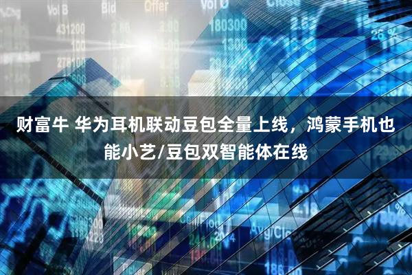 财富牛 华为耳机联动豆包全量上线，鸿蒙手机也能小艺/豆包双智能体在线